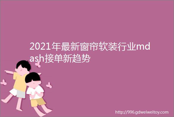 2021年最新窗帘软装行业mdash接单新趋势