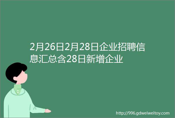 2月26日2月28日企业招聘信息汇总含28日新增企业