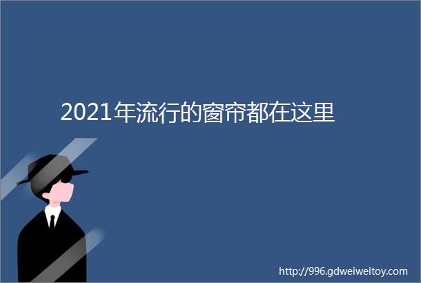 2021年流行的窗帘都在这里