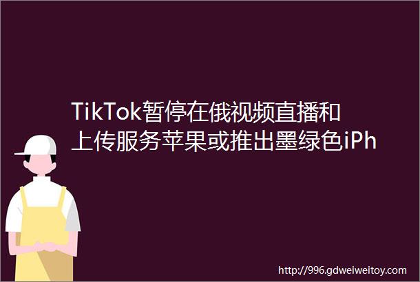 TikTok暂停在俄视频直播和上传服务苹果或推出墨绿色iPhone13台积电5nm工艺代工价格2倍于7nm芯片日报