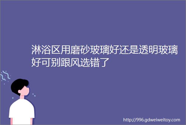 淋浴区用磨砂玻璃好还是透明玻璃好可别跟风选错了