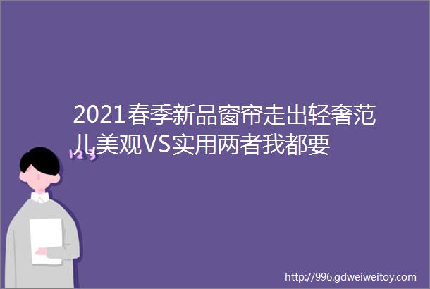 2021春季新品窗帘走出轻奢范儿美观VS实用两者我都要