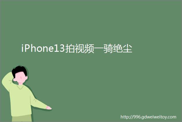 iPhone13拍视频一骑绝尘