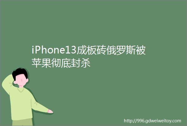 iPhone13成板砖俄罗斯被苹果彻底封杀