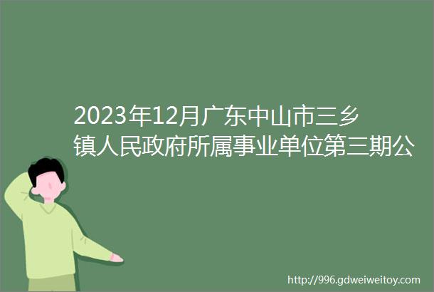 2023年12月广东中山市三乡镇人民政府所属事业单位第三期公